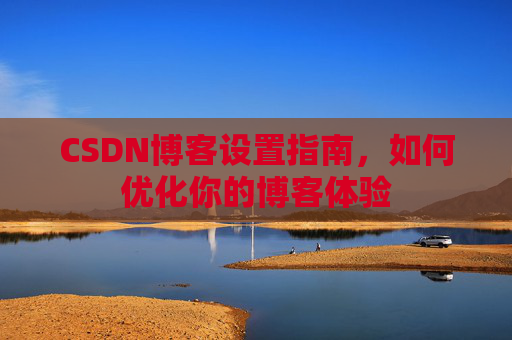 CSDN博客设置指南，如何优化你的博客体验